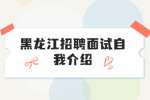 2022年黑龙江招聘面试自我介绍怎么做？